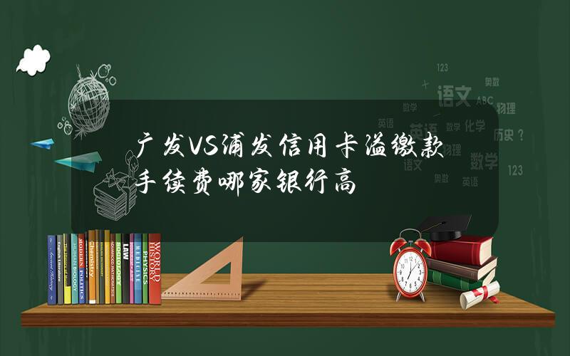 广发VS浦发信用卡溢缴款手续费哪家银行高？