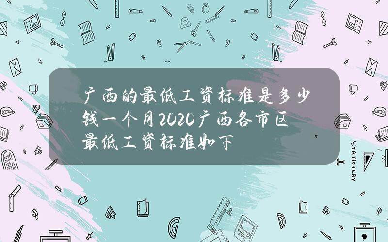 广西的最低工资标准是多少钱一个月2020 广西各市区最低工资标准如下