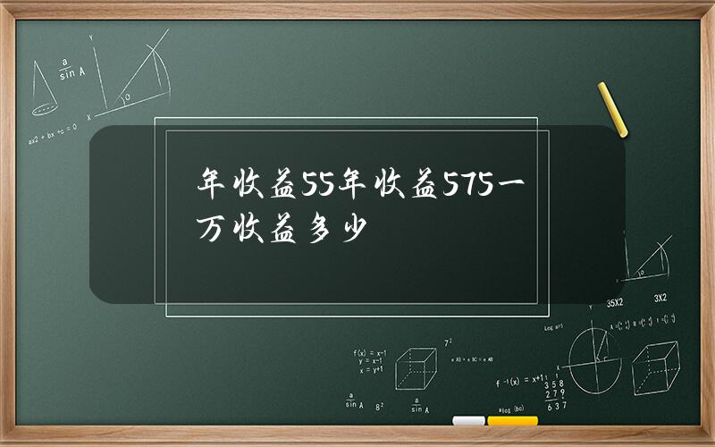 年收益5.5%(年收益5.75一万收益多少)