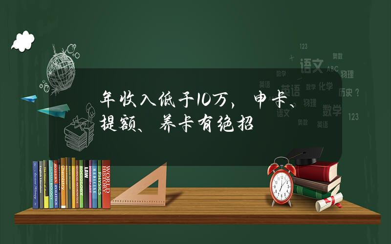 年收入低于10万，申卡、提额、养卡有绝招