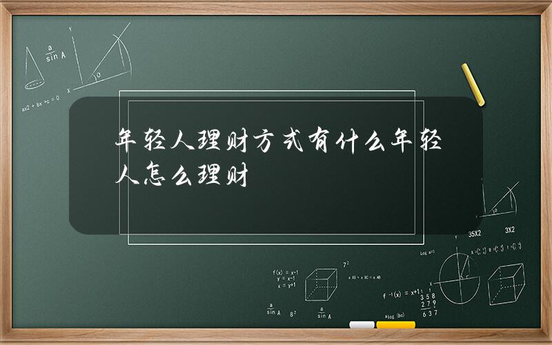 年轻人理财方式有什么？年轻人怎么理财？