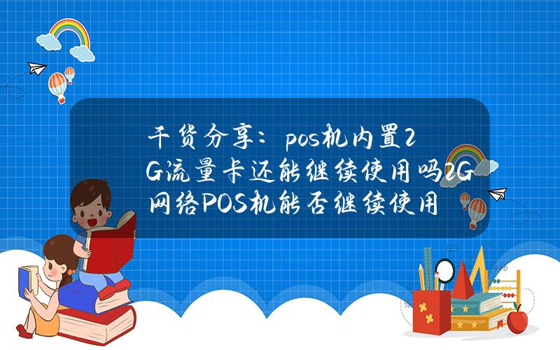 干货分享：pos机内置2G流量卡还能继续使用吗？2G网络POS机能否继续使用？