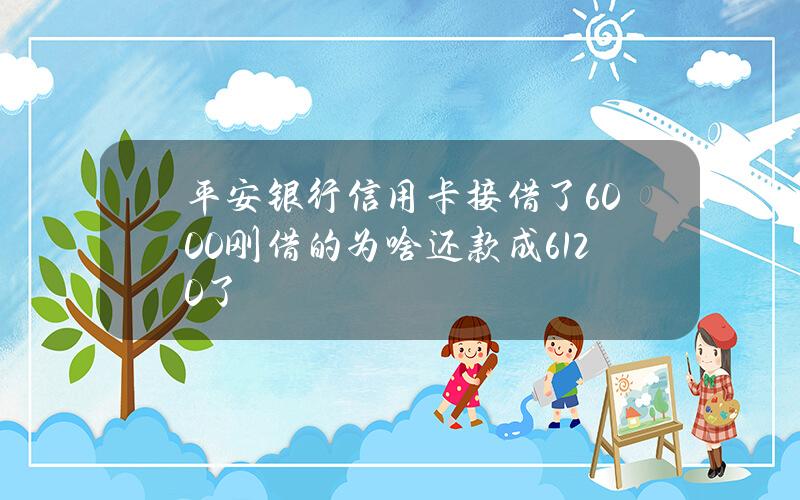 平安银行信用卡接借了6000刚借的为啥还款成6120了？