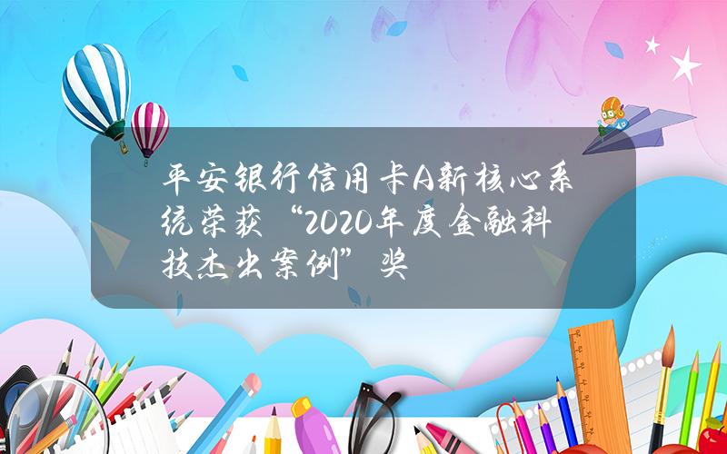 平安银行信用卡A+新核心系统荣获“2020年度金融科技杰出案例”奖