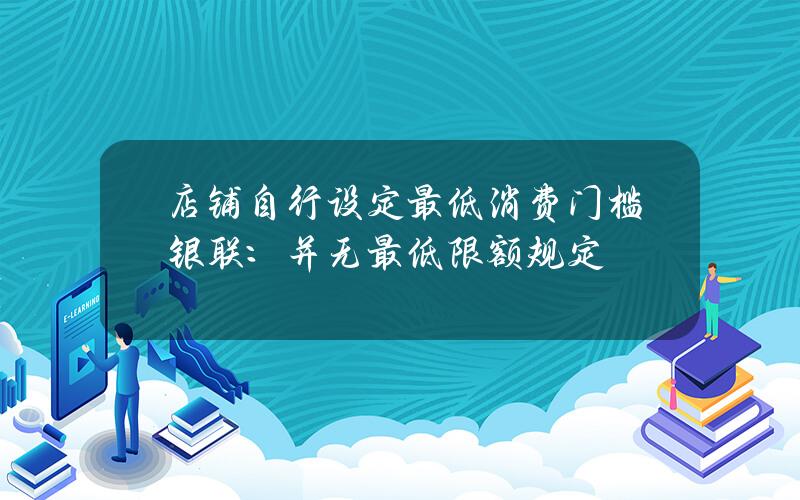 店铺自行设定最低消费门槛银联：并无最低限额规定？