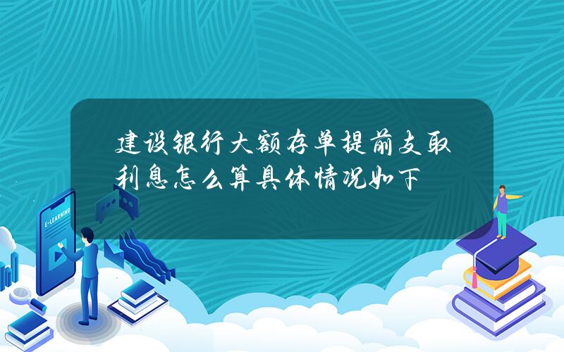 建设银行大额存单提前支取利息怎么算 具体情况如下