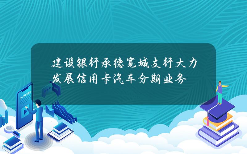 建设银行承德宽城支行大力发展信用卡汽车分期业务