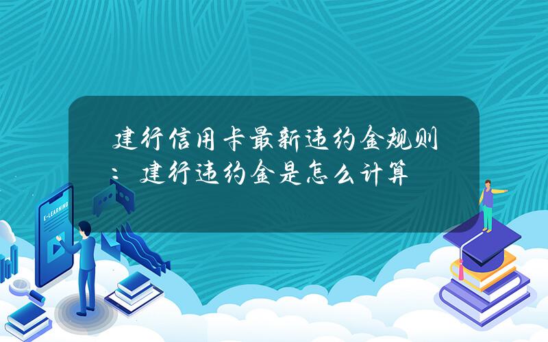 建行信用卡最新违约金规则：建行违约金是怎么计算？