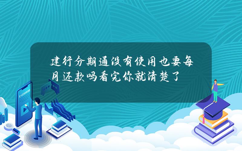 建行分期通没有使用也要每月还款吗？看完你就清楚了