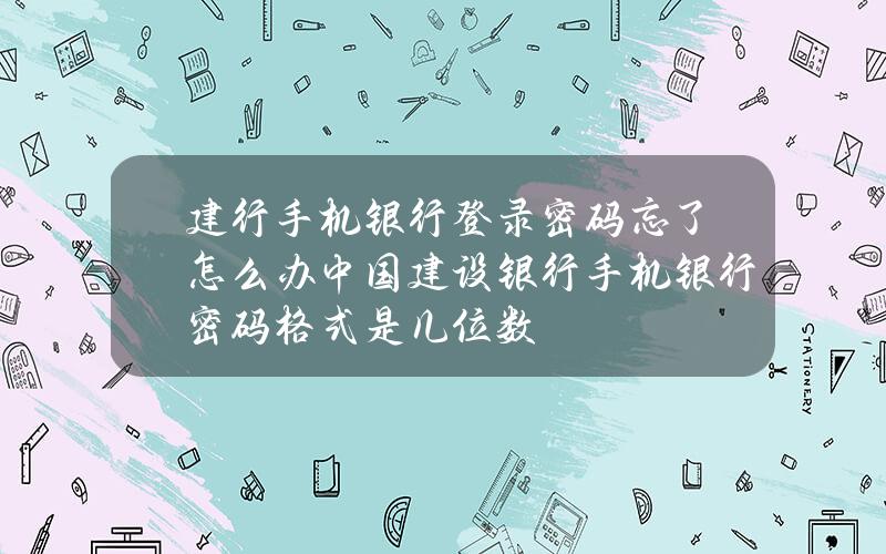 建行手机银行登录密码忘了怎么办 中国建设银行手机银行密码格式是几位数