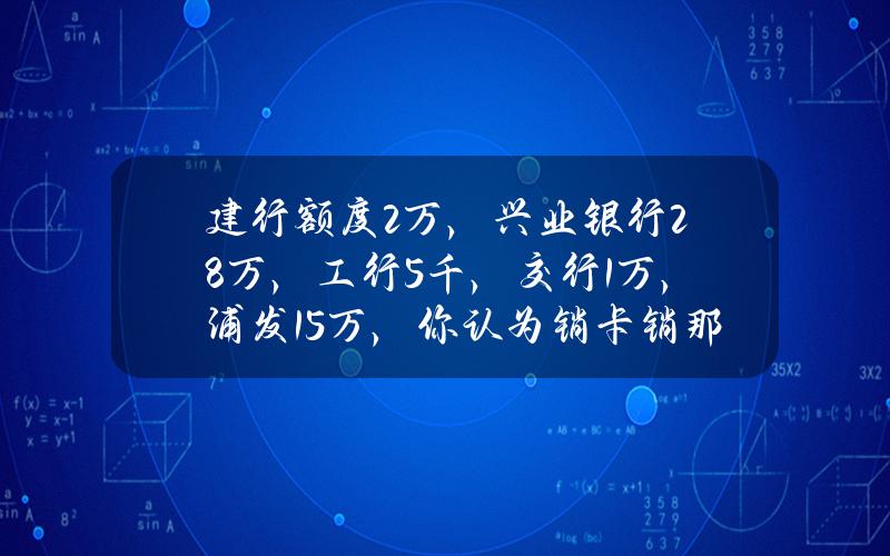 建行额度2万，兴业银行2.8万，工行5千，交行1万，浦发1.5万，你认为销卡销那2张比较合适呢？有什么好的建议