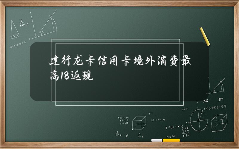 建行龙卡信用卡境外消费最高18%返现