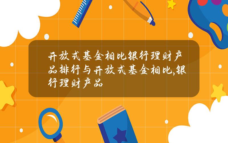 开放式基金相比银行理财产品排行？与开放式基金相比,银行理财产品