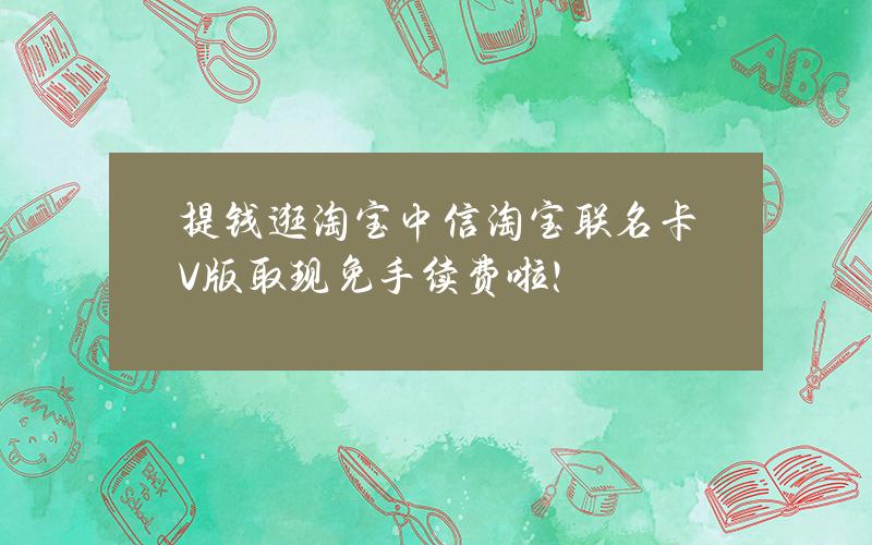 提钱逛淘宝 中信淘宝联名卡（V版）取现免手续费啦！