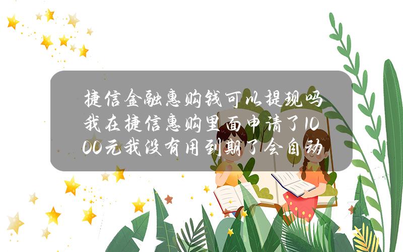 捷信金融惠购钱可以提现吗(我在捷信惠购里面申请了1000元我没有用 到期了会自动退回去吗？)