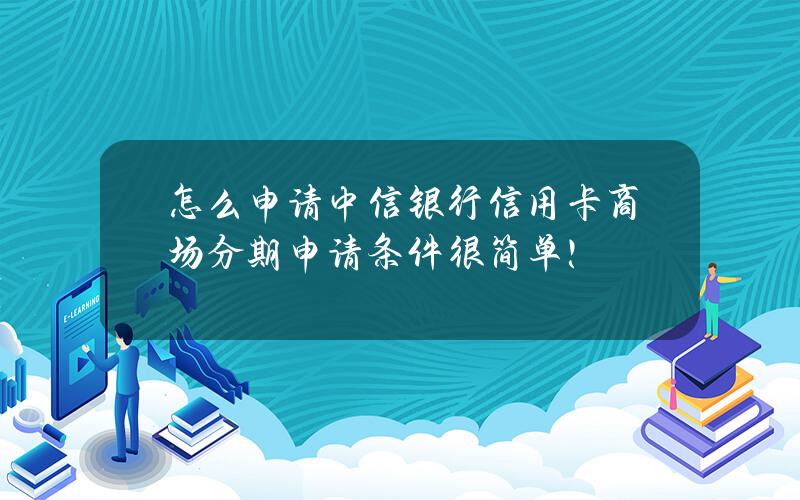 怎么申请中信银行信用卡商场分期？申请条件很简单！