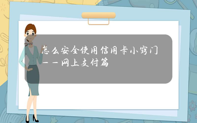 怎么安全使用信用卡？小窍门——网上支付篇