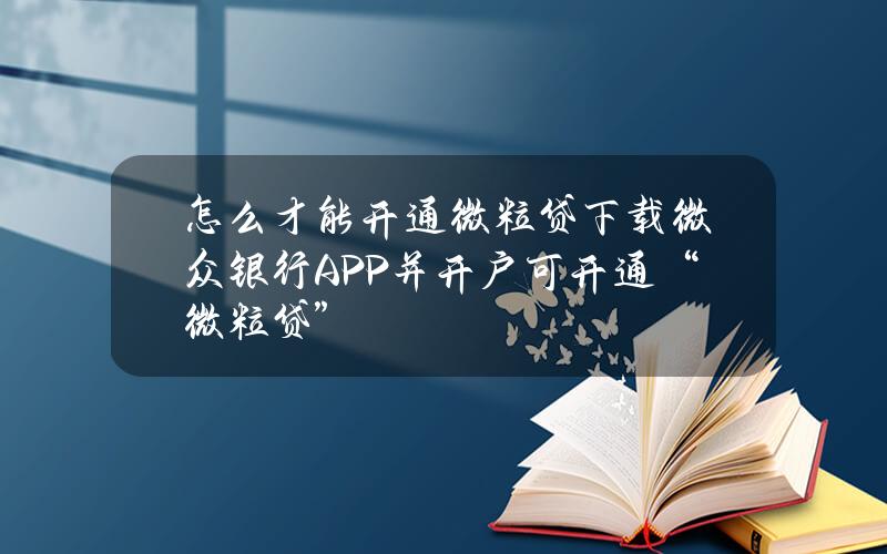 怎么才能开通微粒贷？下载微众银行APP并开户可开通“微粒贷”？