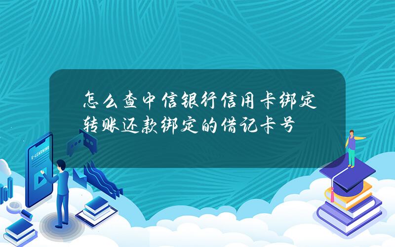 怎么查中信银行信用卡绑定转账还款绑定的借记卡号？