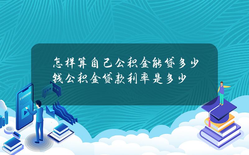 怎样算自己公积金能贷多少钱？公积金贷款利率是多少？