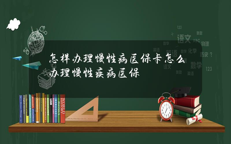 怎样办理慢性病医保卡 怎么办理慢性疾病医保