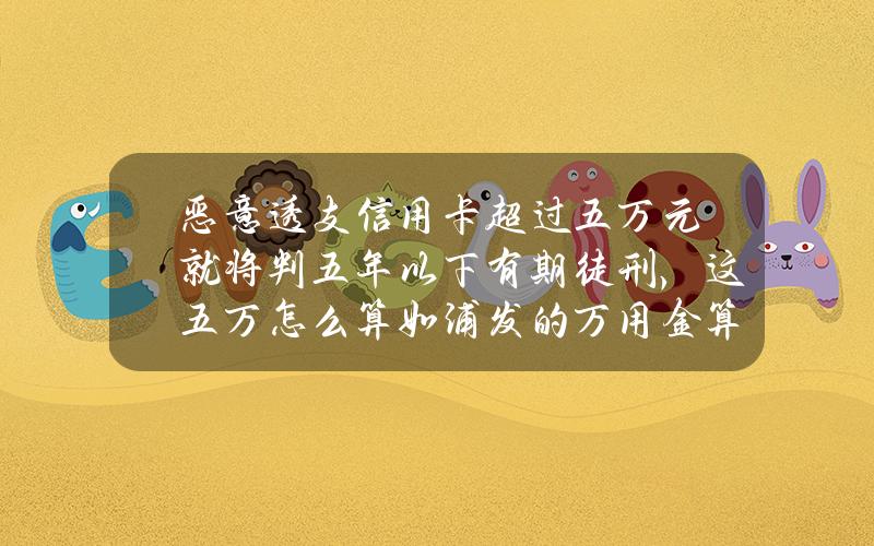 恶意透支信用卡超过五万元就将判五年以下有期徒刑，这五万怎么算？如浦发的万用金算吗？