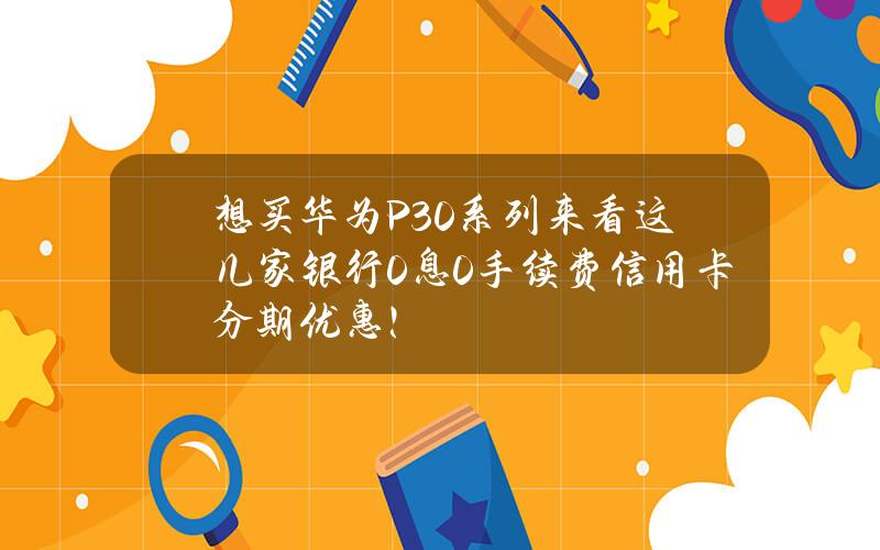 想买华为P30系列？来看这几家银行0息0手续费信用卡分期优惠！