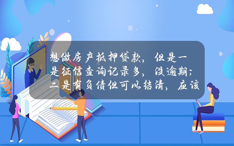 想做房产抵押贷款，但是一是征信查询记录多，没逾期；二是.有负债但可以结清，应该怎么做？