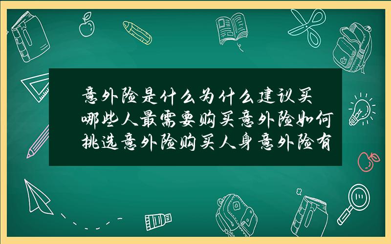 意外险是什么？为什么建议买？哪些人最需要购买意外险？如何挑选意外险？购买人身意外险有哪些注意事项？