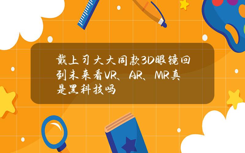 戴上习大大同款3D眼镜 回到未来看VR、AR、MR真是黑科技吗