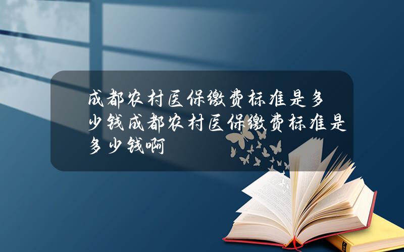 成都农村医保缴费标准是多少钱？成都农村医保缴费标准是多少钱啊
