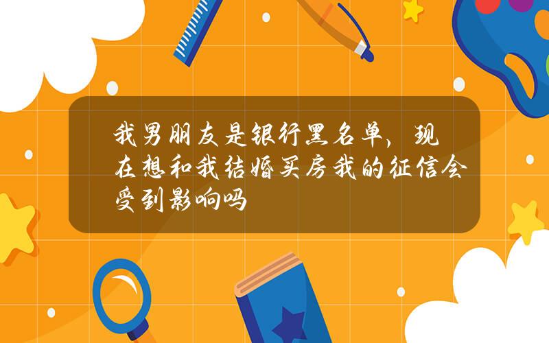 我男朋友是银行黑名单，现在想和我结婚买房我的征信会受到影响吗？