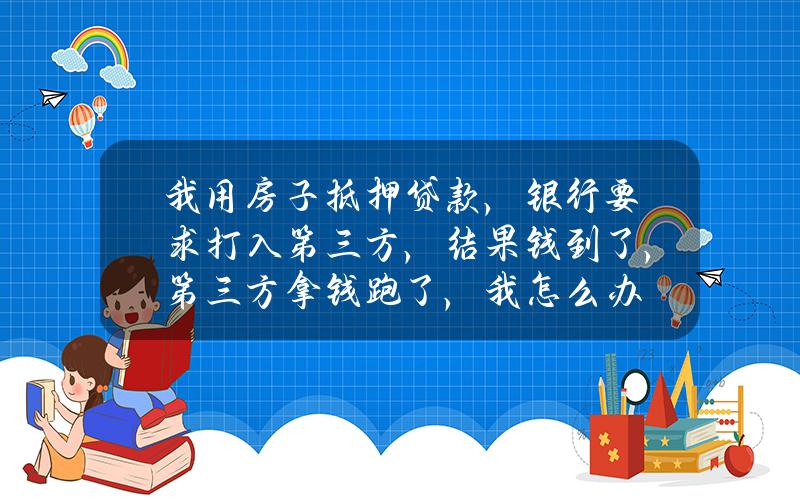 我用房子抵押贷款，银行要求打入第三方，结果钱到了，第三方拿钱跑了，我怎么办？