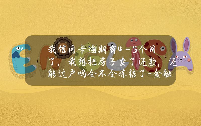 我信用卡逾期有4－5个月了，我想把房子卖了还款，还能过户吗？会不会冻结了？ - 金融啦