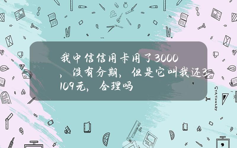 我中信信用卡用了3000，没有分期，但是它叫我还3109元，合理吗？