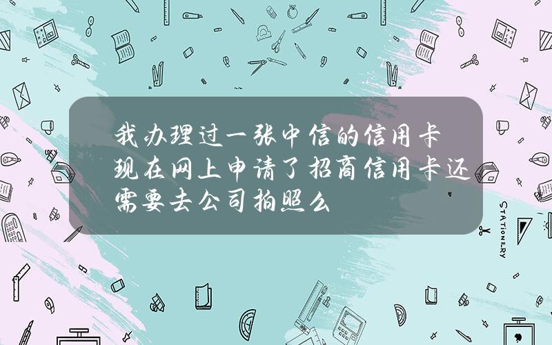 我办理过一张中信的信用卡现在网上申请了招商信用卡还需要去公司拍照么？