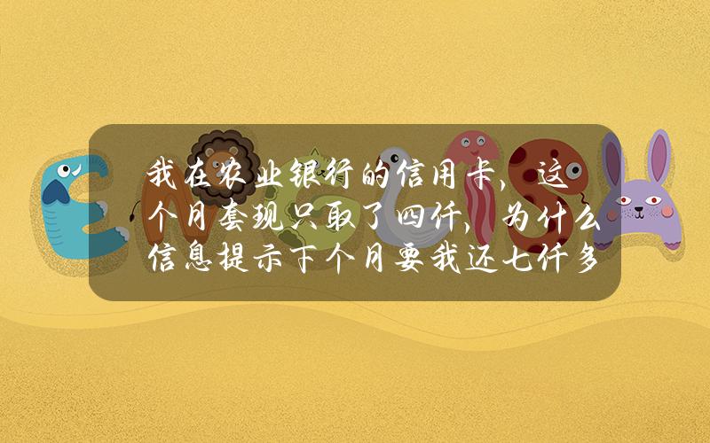 我在农业银行的信用卡，这个月套现只取了四仟，为什么信息提示下个月要我还七仟多呢？