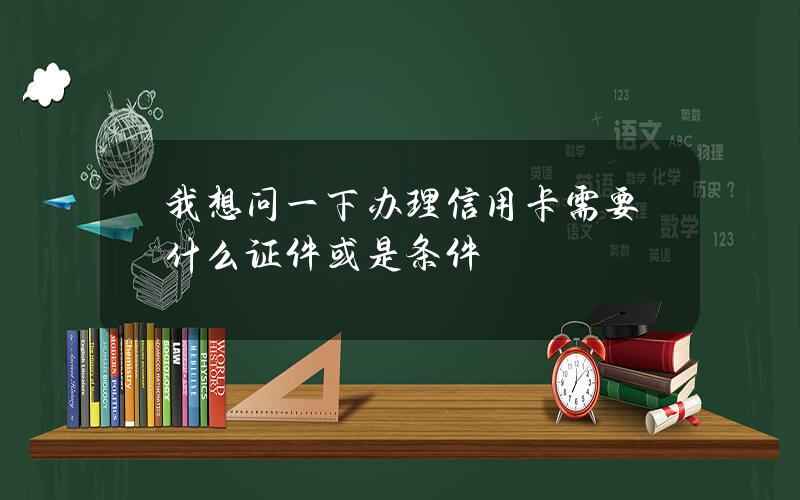 我想问一下办理信用卡需要什么证件或是条件？