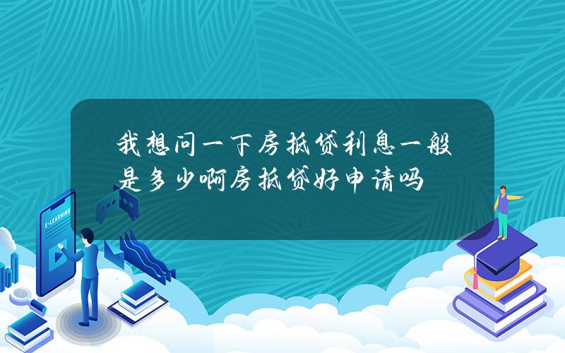 我想问一下房抵贷利息一般是多少啊？房抵贷好申请吗？