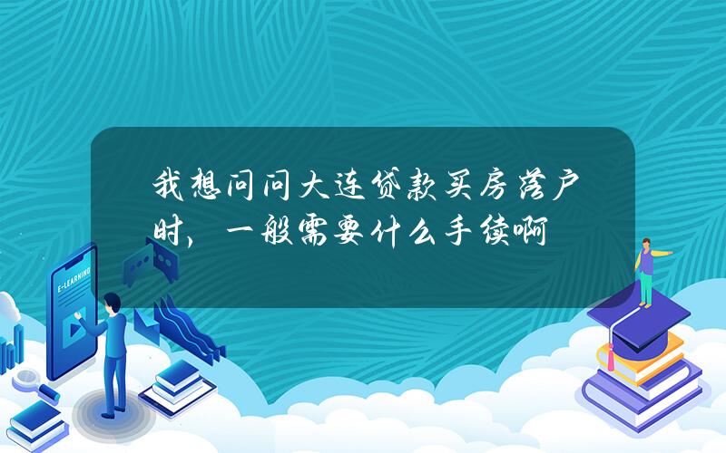 我想问问大连贷款买房落户时，一般需要什么手续啊？