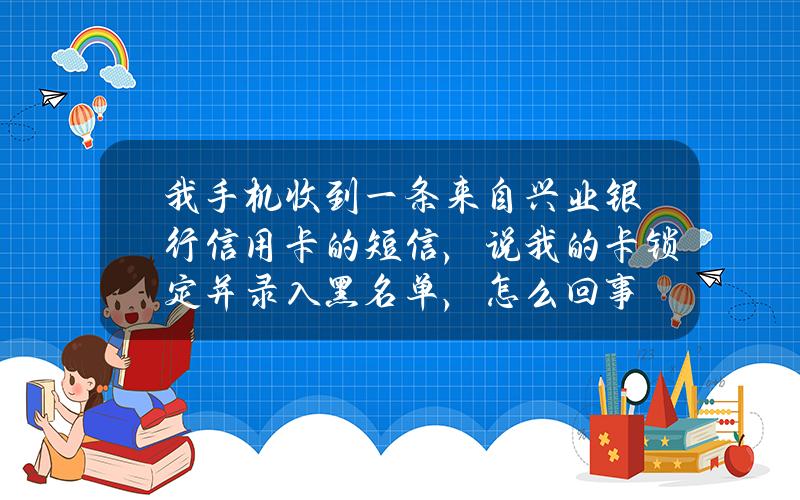 我手机收到一条来自兴业银行信用卡的短信，说我的卡锁定并录入黑名单，怎么回事？