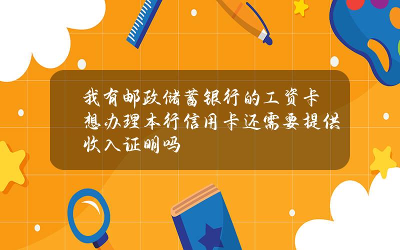 我有邮政储蓄银行的工资卡想办理本行信用卡还需要提供收入证明吗？