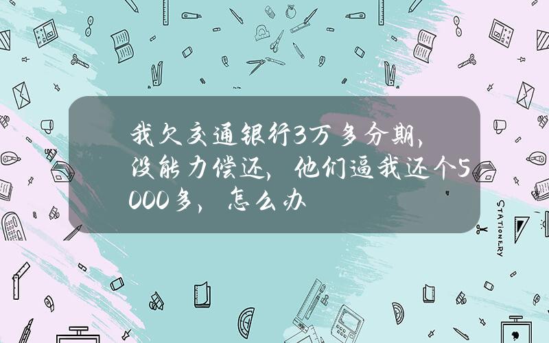 我欠交通银行3万多分期，没能力偿还，他们逼我还个5000多，怎么办？