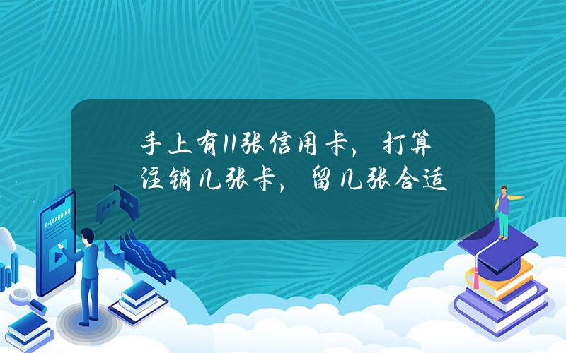 手上有11张信用卡，打算注销几张卡，留几张合适？