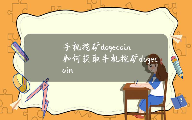 手机挖矿dogecoin(如何获取手机挖矿dogecoin)