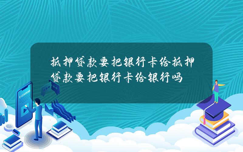 抵押贷款要把银行卡给？抵押贷款要把银行卡给银行吗