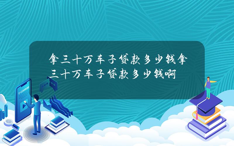 拿三十万车子贷款多少钱？拿三十万车子贷款多少钱啊