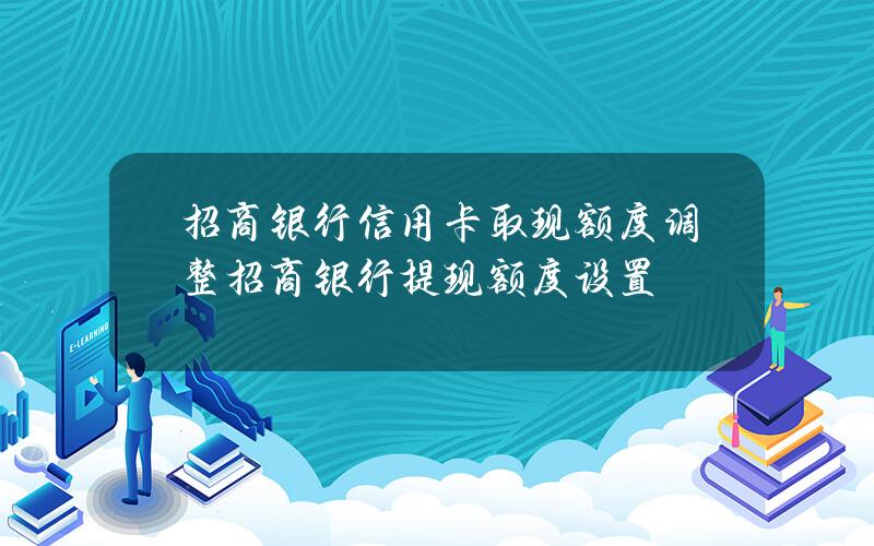 招商银行信用卡取现额度调整(招商银行提现额度设置)