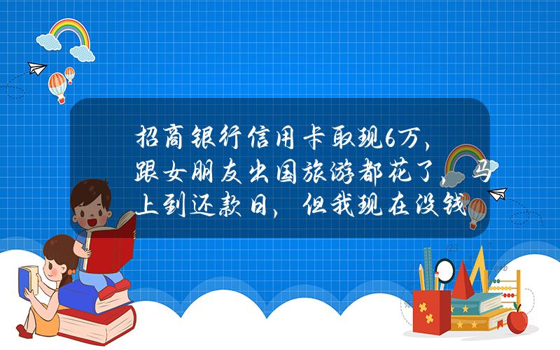 招商银行信用卡取现6万，跟女朋友出国旅游都花了，马上到还款日，但我现在没钱？