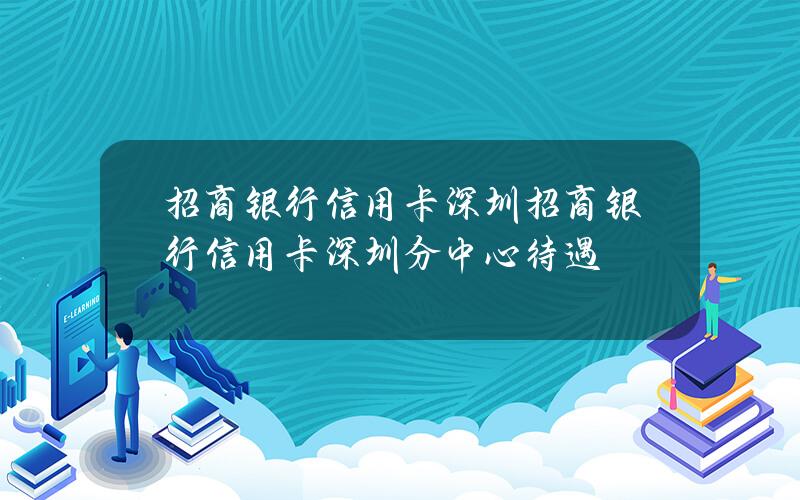 招商银行信用卡 深圳(招商银行信用卡深圳分中心待遇)